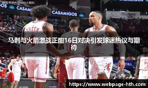 马刺与火箭激战正酣16日对决引发球迷热议与期待