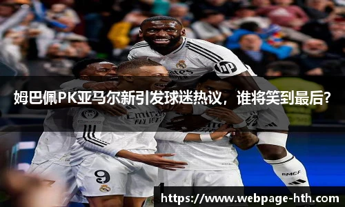 姆巴佩PK亚马尔新引发球迷热议，谁将笑到最后？